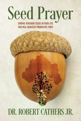 Seed Prayer: Sowing Kingdom Seeds in Your Life That Will Manifest Productive Fruit by Cathers, Robert, Jr.