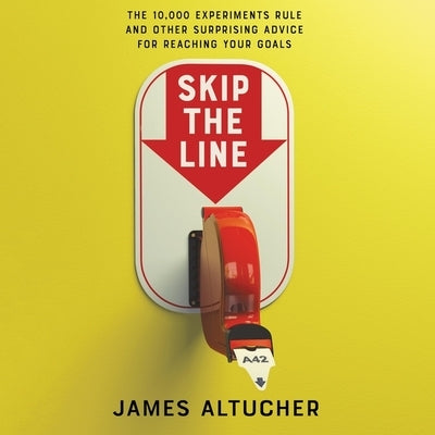 Skip the Line: The 10,000 Experiments Rule and Other Surprising Advice for Reaching Your Goals by Altucher, James