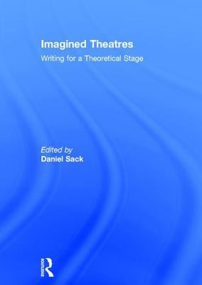Imagined Theatres: Writing for a Theoretical Stage by Sack, Daniel