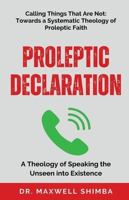 Proleptic Declaration: A Theology of Speaking the Unseen into Existence by Shimba, Maxwell