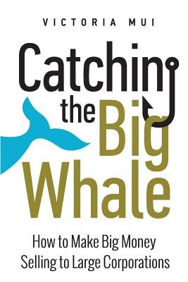 Catching the Big Whale: How to Make Big Money Selling to Large Corporations by Mui, Victoria