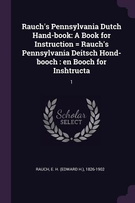 Rauch's Pennsylvania Dutch Hand-book: A Book for Instruction = Rauch's Pennsylvania Deitsch Hond-booch: en Booch for Inshtructa: 1 by Rauch, E. H. 1826-1902