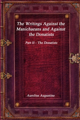 The Writings Against the Manichaeans and Against the Donatists: Part II - The Donatists by Augustine, Aurelius