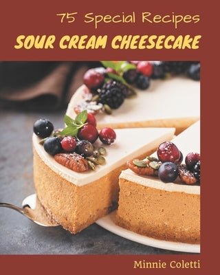 75 Special Sour Cream Cheesecake Recipes: A Highly Recommended Sour Cream Cheesecake Cookbook by Coletti, Minnie