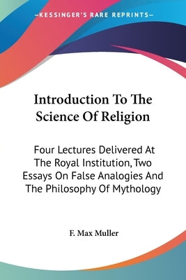 Introduction To The Science Of Religion: Four Lectures Delivered At The Royal Institution, Two Essays On False Analogies And The Philosophy Of Mytholo by Muller, F. Max