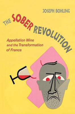 Sober Revolution: Appellation Wine and the Transformation of France by Bohling, Joseph