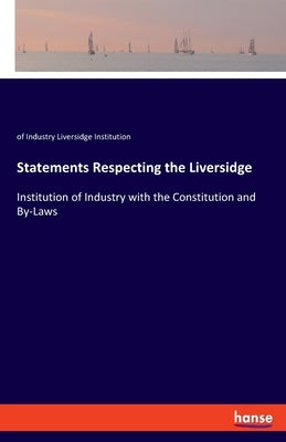 Statements Respecting the Liversidge: Institution of Industry with the Constitution and By-Laws by Liversidge Institution, Of Industry