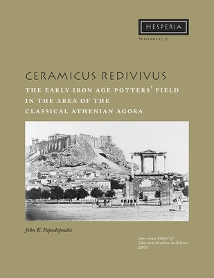 Ceramicus Redivivus: The Early Iron Age Potters' Field in the Area of the Classical Athenian Agora by Papadopoulos, John K.