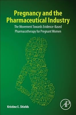 Pregnancy and the Pharmaceutical Industry: The Movement Towards Evidence-Based Pharmacotherapy for Pregnant Women by Shields, Kristine E.