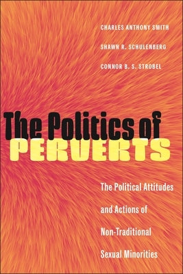 The Politics of Perverts: The Political Attitudes and Actions of Non-Traditional Sexual Minorities by Smith, Charles Anthony