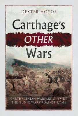 Carthage's Other Wars: Carthaginian Warfare Outside the 'Punic Wars' Against Rome by Hoyos, Dexter