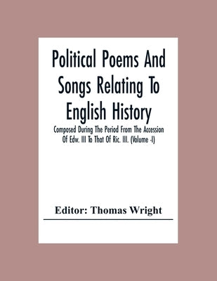 Political Poems And Songs Relating To English History Composed During The Period From The Accession Of Edw. Iii To That Of Ric. Iii. (Volume -I) by Wright, Thomas
