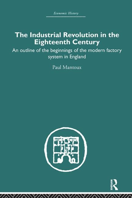 The Industrial Revolution in the Eighteenth Century: An Outline of the Beginnings of the Modern Factory System in England by Mantoux, Paul