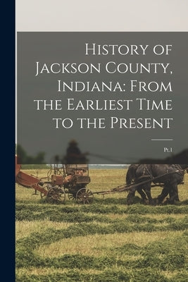 History of Jackson County, Indiana: From the Earliest Time to the Present: Pt.1 by Anonymous