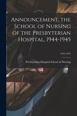 Announcement, the School of Nursing of the Presbyterian Hospital, 1944-1945; 1944-1945 by Presbyterian Hospital School of Nursing