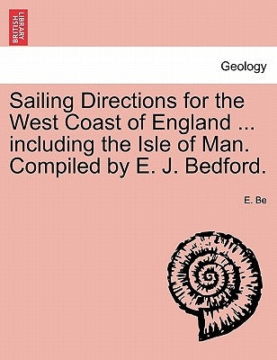 Sailing Directions for the West Coast of England ... including the Isle of Man. Compiled by E. J. Bedford. by Be, E.