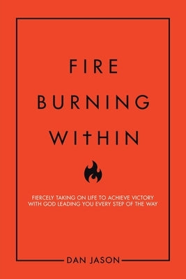 Fire Burning Within: Fiercely Taking on Life to Achieve Victory with God Leading You Every Step of the Way by Jason, Dan