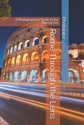 Rome Through the Lens: A Photographer's Guide to the Eternal City by Bohemier, Catherine