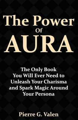 The Power of Aura: The Only Book You Will Ever Need to Unleash Your Charisma and Spark Magic Around Your Persona by G. Valen, Pierre