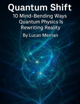 Quantum Shift: 10 Mind-Bending Ways Quantum Physics Is Rewriting Reality by Merrian, Lucan