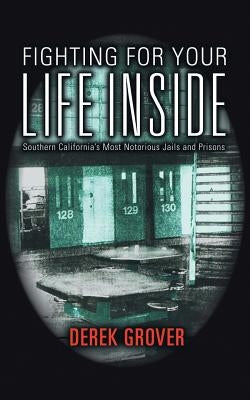 Fighting for Your Life Inside: Southern California's Most Notorious Jails and Prisons by Grover, Derek