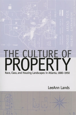 The Culture of Property: Race, Class, and Housing Landscapes in Atlanta, 1880-1950 by Lands, Leeann B.