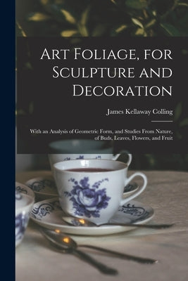 Art Foliage, for Sculpture and Decoration; With an Analysis of Geometric Form, and Studies From Nature, of Buds, Leaves, Flowers, and Fruit by Colling, James Kellaway