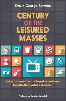 Century of the Leisured Masses: Entertainment and the Transformation of Twentieth-Century America by Surdam, David George