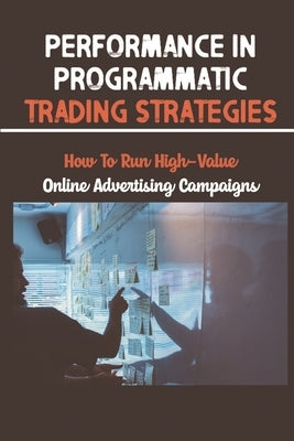 Performance In Programmatic Trading Strategies: How To Run High-Value Online Advertising Campaigns: Performance In Programmatic Trading by Rua, Adolph