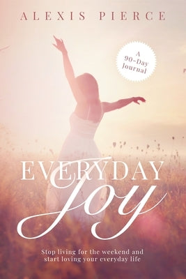 Everyday Joy: Stop living for the weekend and start loving your everyday life by Pierce, Alexis