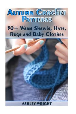Autumn Crochet Patterns: 50+ Warm Shawls, Hats, Rugs and Baby Clothes: (Crochet Patterns, Crochet Stitches) by Wright, Ashley