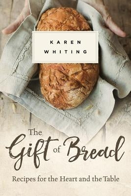 The Gift of Bread: Recipes for the Heart and Table by Whiting, Karen