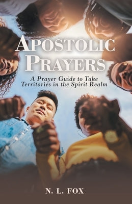 Apostolic Prayers: A Prayer Guide to Take Territories in the Spirit Realm by Fox, N. L.