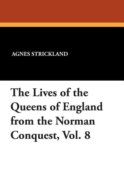 The Lives of the Queens of England from the Norman Conquest, Vol. 8 by Strickland, Agnes