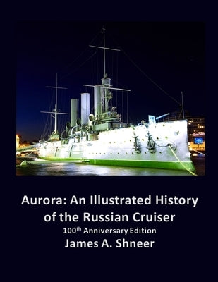 Aurora: An Illustrated History of the Russian Cruiser - 100th Anniversary Edition by Shneer, James