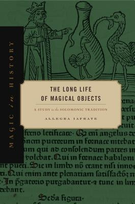 The Long Life of Magical Objects: A Study in the Solomonic Tradition by Iafrate, Allegra