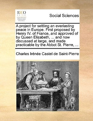 A project for settling an everlasting peace in Europe. First proposed by Henry IV. of France, and approved of by Queen Elizabeth, ... and now discusse by Saint-Pierre, Charles Ir?n?e Castel de