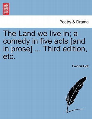 The Land We Live In; A Comedy in Five Acts [And in Prose] ... Third Edition, Etc. by Holt, Francis