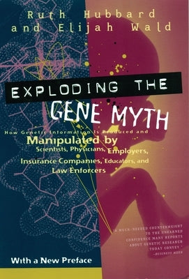 Exploding the Gene Myth: How Genetic Information Is Produced and Manipulated by Scientists, Physicians, Employers, Insurance Companies, Educato by Hubbard, Ruth