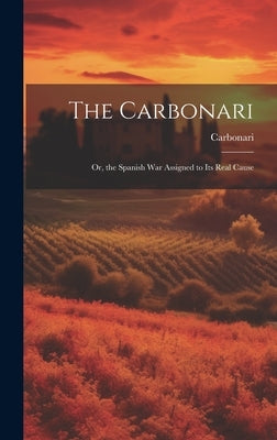 The Carbonari; Or, the Spanish War Assigned to Its Real Cause by Carbonari
