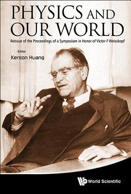 Physics and Our World: Reissue of the Proceedings of a Symposium in Honor of Victor F Weisskopf by Huang, Kerson