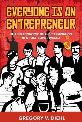 Everyone Is an Entrepreneur: Selling Economic Self-Determination in a Post-Soviet World by Diehl, Gregory V.