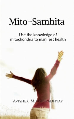 mito samhita: make use of the knowledge of mitochondria to manifest health by Avishek Mukhopadhyay