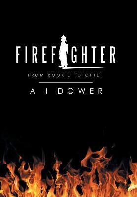 Firefighter: From Rookie to Chief by Dower, A. I.