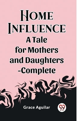 Home Influence A Tale for Mothers and Daughters-Complete by Aguilar, Grace
