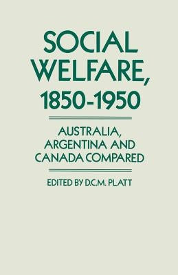 Social Welfare, 1850-1950: Australia, Argentina and Canada Compared by Platt, Desmond Christopher St Martin