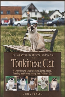 The Comprehensive Owners Handbook to Tonkinese Cat: A Comprehensive Guide to Raising, Loving Training and Understanding Your Tonkinese Cat by Bowell, James