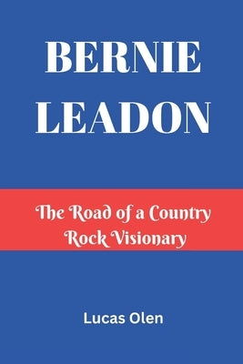 Bernie Leadon: The Road of a Country Rock Visionary by Olen, Lucas