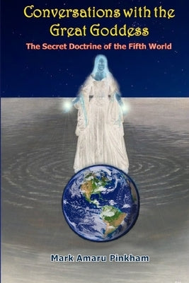 Conversations with the Great Goddess: The Secret Doctrine of the Fifth World by Pinkham, Mark A.