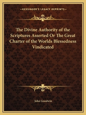 The Divine Authority of the Scriptures Asserted Or The Great Charter of the Worlds Blessedness Vindicated by Goodwin, John